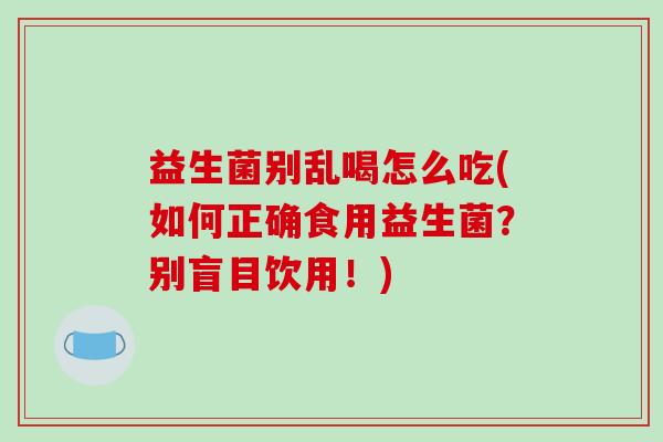 益生菌别乱喝怎么吃(如何正确食用益生菌？别盲目饮用！)
