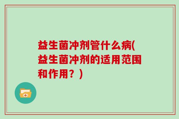 益生菌冲剂管什么病(益生菌冲剂的适用范围和作用？)