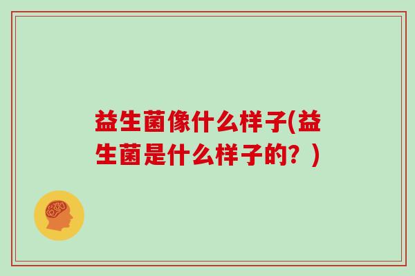 益生菌像什么样子(益生菌是什么样子的？)