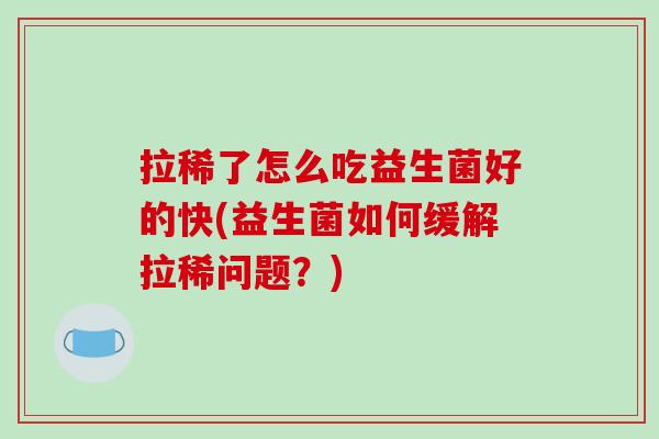 拉稀了怎么吃益生菌好的快(益生菌如何缓解拉稀问题？)