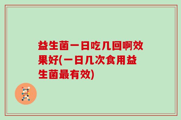 益生菌一日吃几回啊效果好(一日几次食用益生菌最有效)