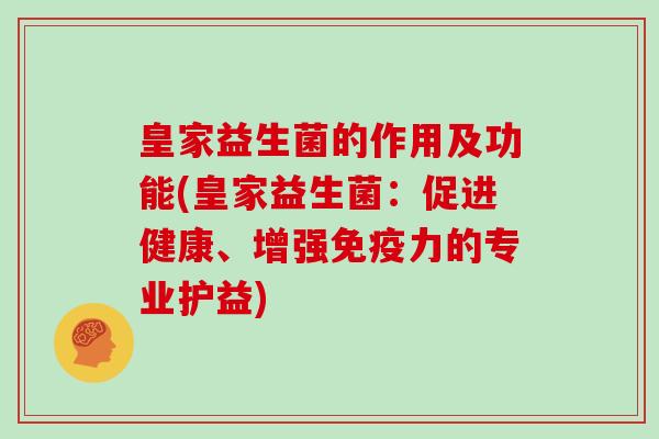 皇家益生菌的作用及功能(皇家益生菌：促进健康、增强免疫力的专业护益)