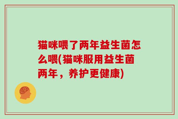 猫咪喂了两年益生菌怎么喂(猫咪服用益生菌两年，养护更健康)