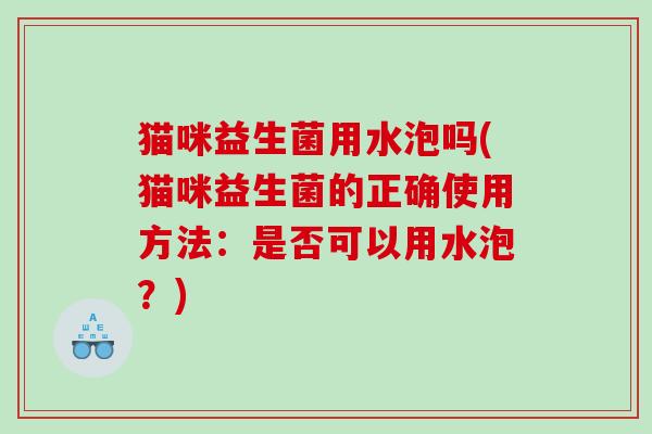 猫咪益生菌用水泡吗(猫咪益生菌的正确使用方法：是否可以用水泡？)