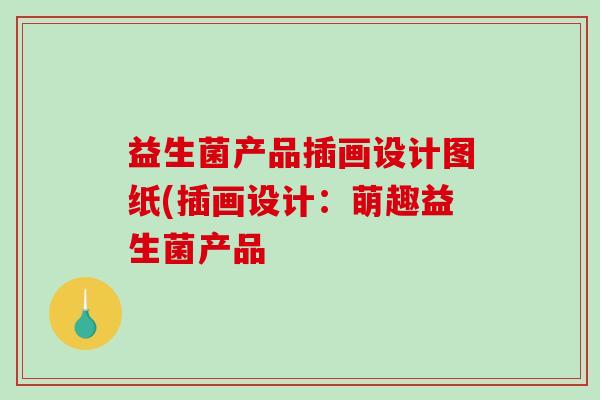 益生菌产品插画设计图纸(插画设计：萌趣益生菌产品