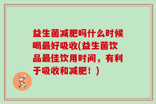益生菌减肥吗什么时候喝最好吸收(益生菌饮品最佳饮用时间，有利于吸收和减肥！)