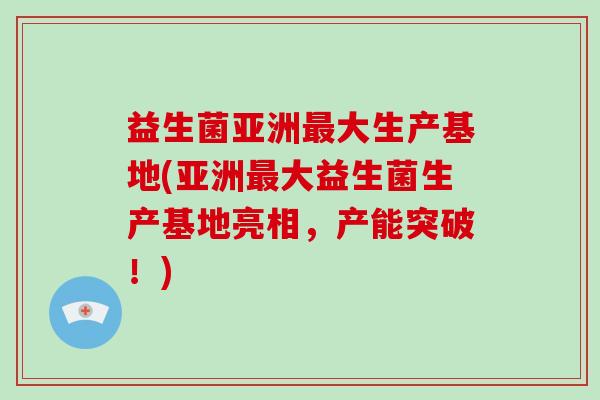 益生菌亚洲最大生产基地(亚洲最大益生菌生产基地亮相，产能突破！)