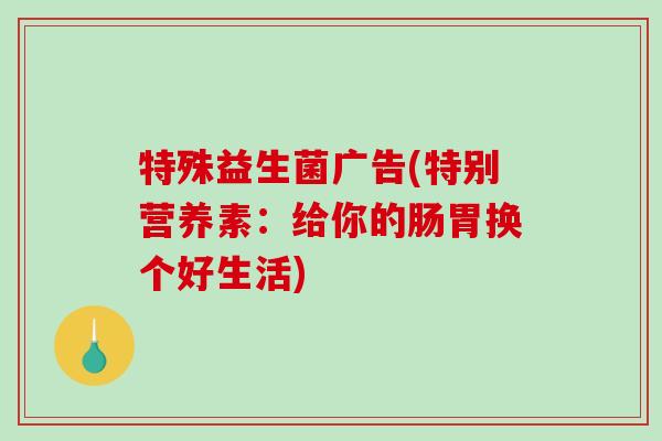 特殊益生菌广告(特别营养素：给你的肠胃换个好生活)