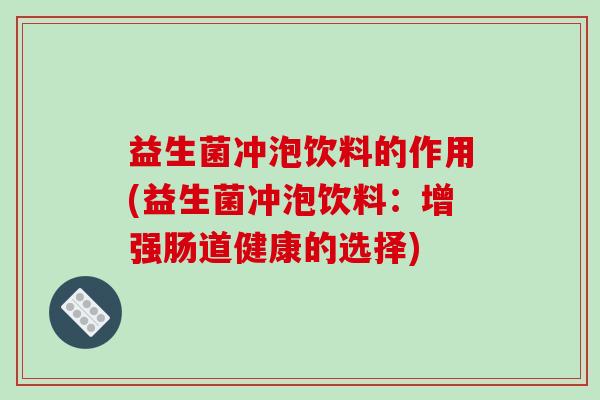 益生菌冲泡饮料的作用(益生菌冲泡饮料：增强肠道健康的选择)