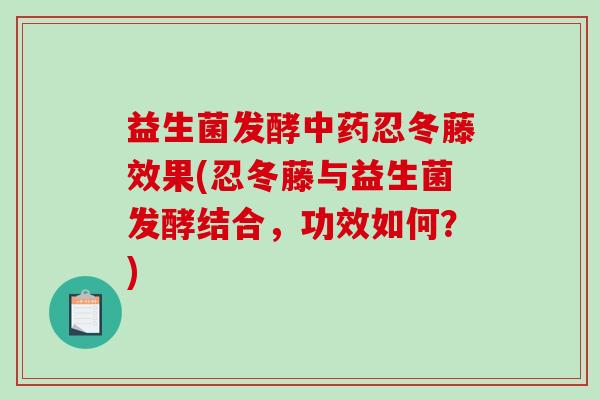 益生菌发酵中药忍冬藤效果(忍冬藤与益生菌发酵结合，功效如何？)