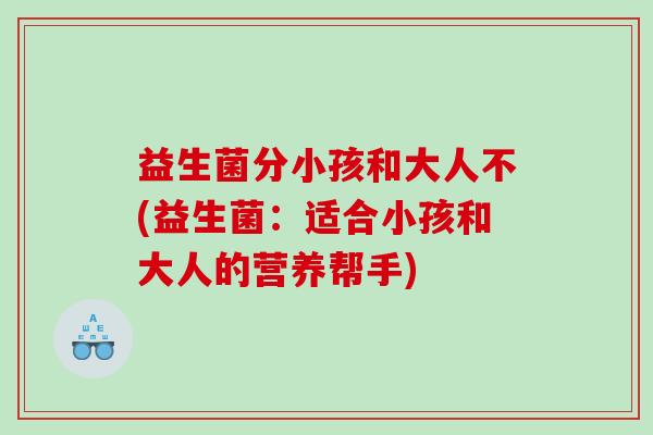 益生菌分小孩和大人不(益生菌：适合小孩和大人的营养帮手)