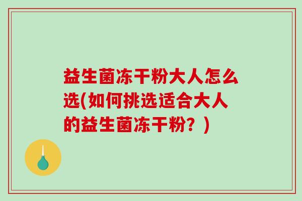 益生菌冻干粉大人怎么选(如何挑选适合大人的益生菌冻干粉?) 益生菌冻干粉大人怎么选(如何挑选适合大人的益生菌冻干粉?)