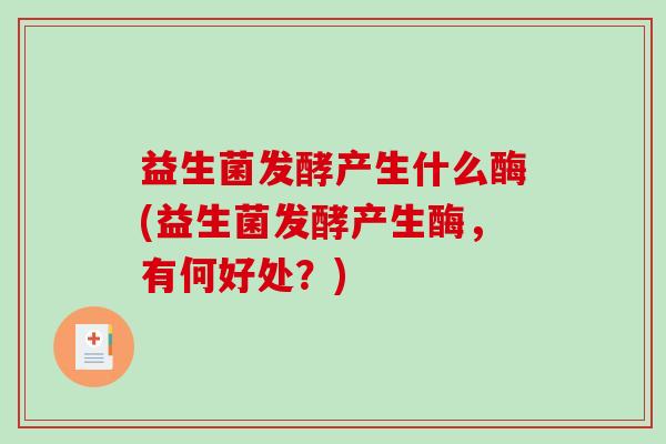 益生菌发酵产生什么酶(益生菌发酵产生酶，有何好处？)