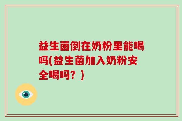 益生菌倒在奶粉里能喝吗(益生菌加入奶粉安全喝吗？)