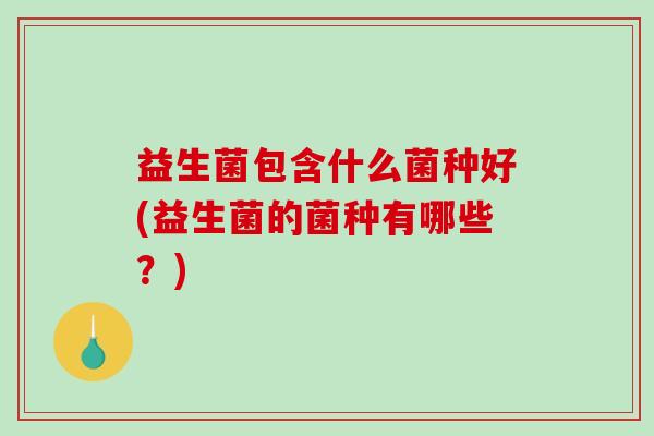 益生菌包含什么菌种好(益生菌的菌种有哪些？)