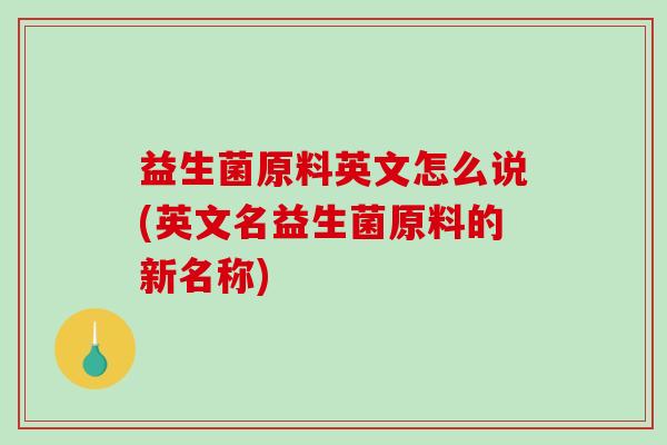 益生菌原料英文怎么说(英文名益生菌原料的新名称)