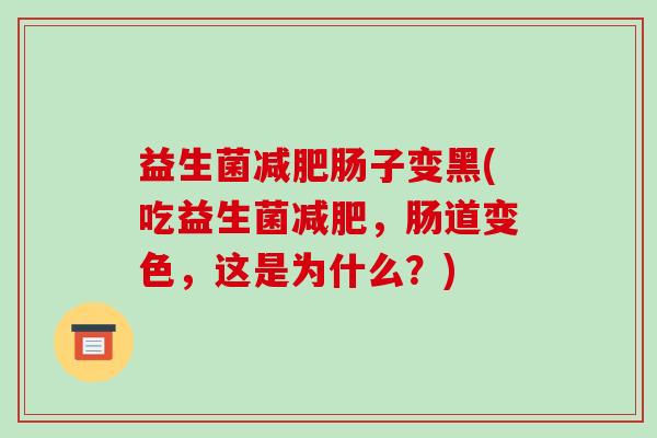 益生菌肠子变黑(吃益生菌，肠道变色，这是为什么？)