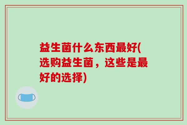 益生菌什么东西最好(选购益生菌，这些是最好的选择)