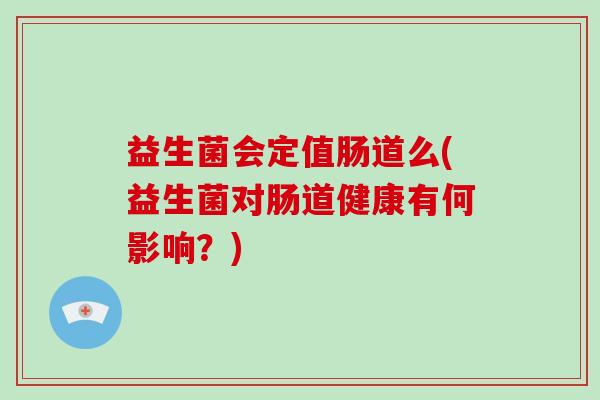益生菌会定值肠道么(益生菌对肠道健康有何影响？)