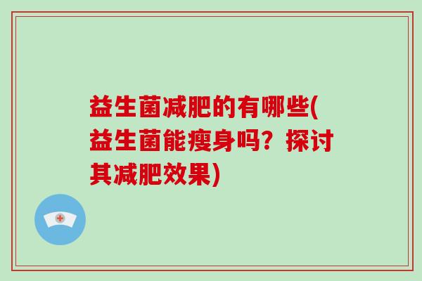 益生菌减肥的有哪些(益生菌能瘦身吗？探讨其减肥效果)
