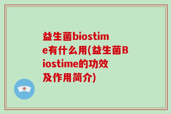 益生菌biostime有什么用(益生菌Biostime的功效及作用简介)
