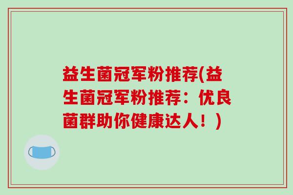 益生菌冠军粉推荐(益生菌冠军粉推荐：优良菌群助你健康达人！)