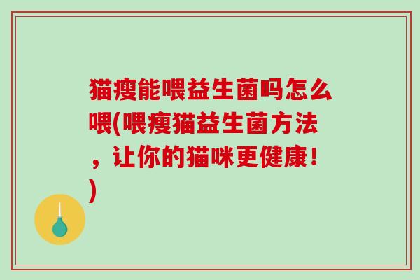 猫瘦能喂益生菌吗怎么喂(喂瘦猫益生菌方法，让你的猫咪更健康！)