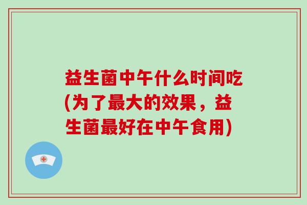 益生菌中午什么时间吃(为了最大的效果，益生菌最好在中午食用)