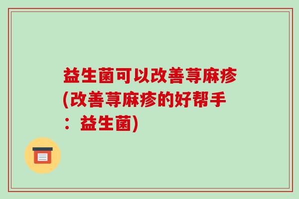 益生菌可以改善荨麻疹(改善荨麻疹的好帮手：益生菌)
