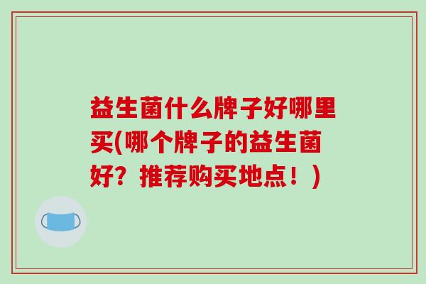 益生菌什么牌子好哪里买(哪个牌子的益生菌好？推荐购买地点！)