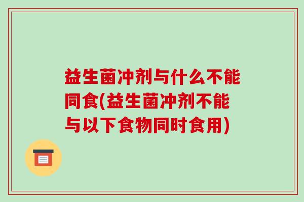 益生菌冲剂与什么不能同食(益生菌冲剂不能与以下食物同时食用)