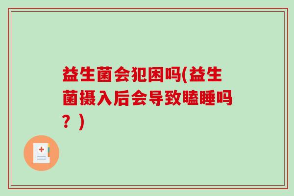 益生菌会犯困吗(益生菌摄入后会导致瞌睡吗？)