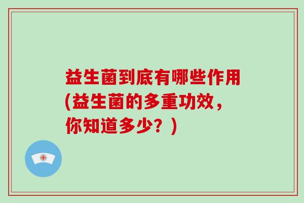 益生菌到底有哪些作用(益生菌的多重功效，你知道多少？)