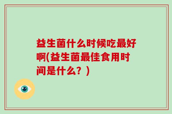 益生菌什么时候吃最好啊(益生菌最佳食用时间是什么？)