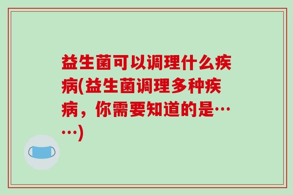 益生菌可以调理什么疾病(益生菌调理多种疾病，你需要知道的是……)