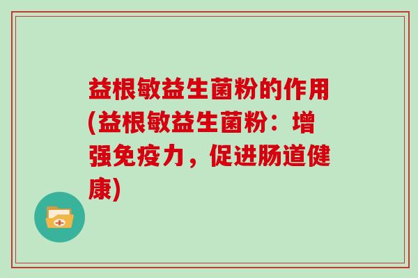益根敏益生菌粉的作用(益根敏益生菌粉：增强力，促进肠道健康)