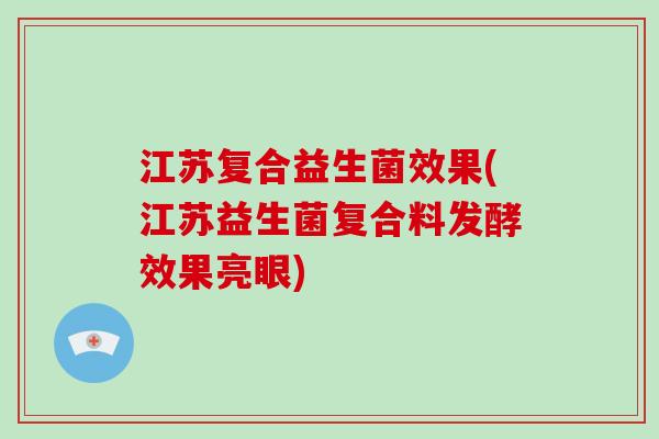 江苏复合益生菌效果(江苏益生菌复合料发酵效果亮眼)