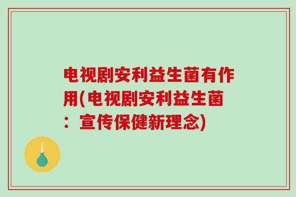 电视剧安利益生菌有作用(电视剧安利益生菌：宣传保健新理念)