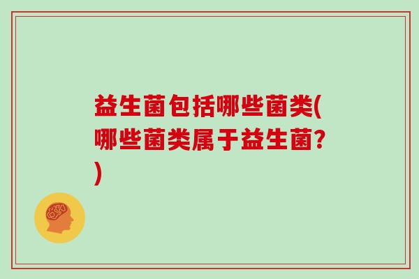 益生菌包括哪些菌类(哪些菌类属于益生菌？)