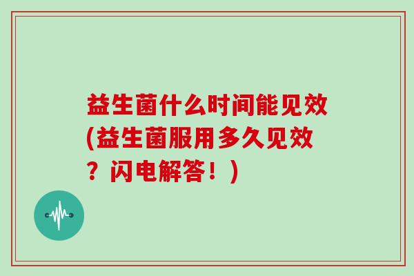 益生菌什么时间能见效(益生菌服用多久见效？闪电解答！)