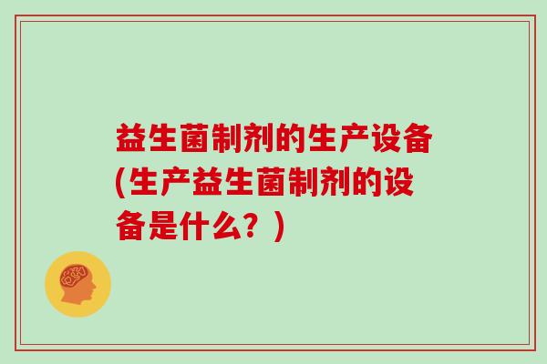 益生菌制剂的生产设备(生产益生菌制剂的设备是什么？)