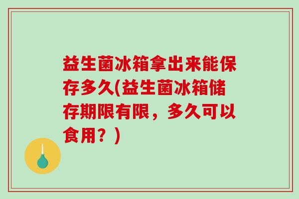 益生菌冰箱拿出来能保存多久(益生菌冰箱储存期限有限，多久可以食用？)