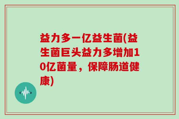 益力多一亿益生菌(益生菌巨头益力多增加10亿菌量，保障肠道健康)