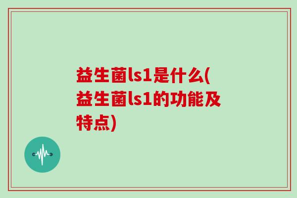 益生菌ls1是什么(益生菌ls1的功能及特点)