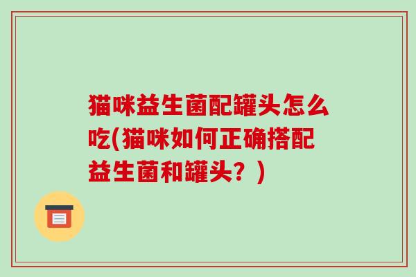 猫咪益生菌配罐头怎么吃(猫咪如何正确搭配益生菌和罐头？)
