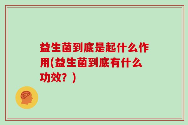 益生菌到底是起什么作用(益生菌到底有什么功效？)