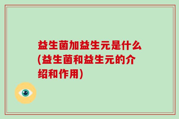 益生菌加益生元是什么(益生菌和益生元的介绍和作用)