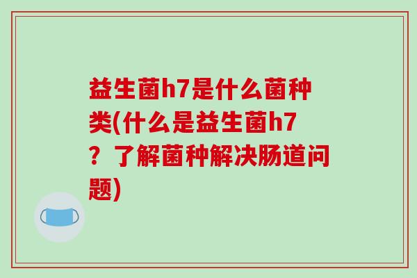 益生菌h7是什么菌种类(什么是益生菌h7？了解菌种解决肠道问题)
