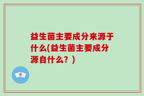 益生菌主要成分来源于什么(益生菌主要成分源自什么？)