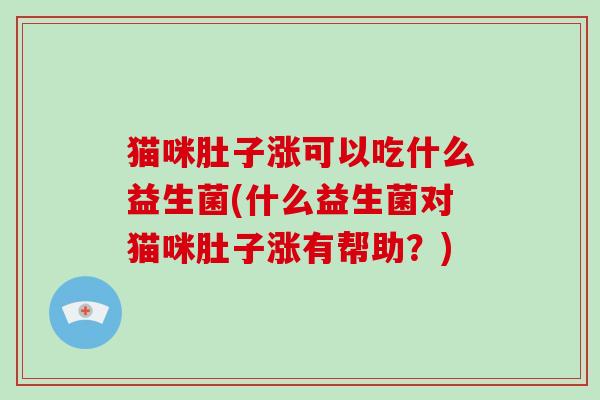 猫咪肚子涨可以吃什么益生菌(什么益生菌对猫咪肚子涨有帮助？)